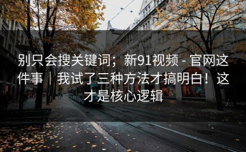 别只会搜关键词；新91视频 - 官网这件事｜我试了三种方法才搞明白！这才是核心逻辑