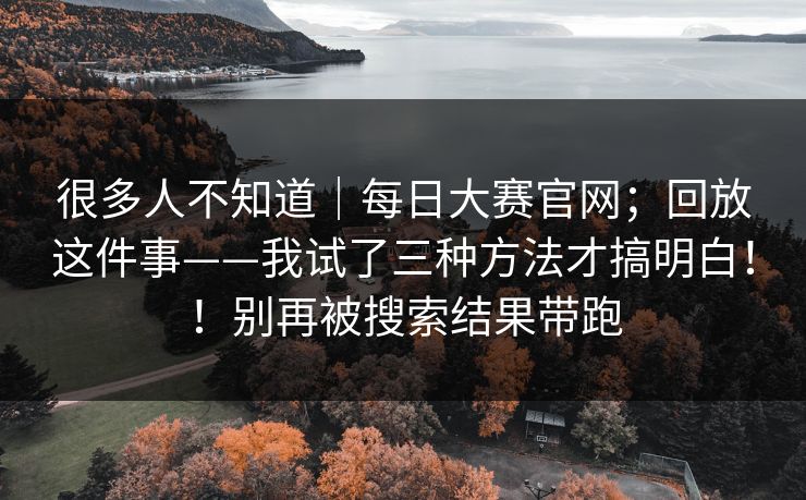 很多人不知道|每日大赛官网;回放这件事——我试了三种方法才搞明白!!别再被搜索结果带跑 很多人不知道|每日大赛官网;回放这件事——我试了三种方法才搞明白!!别再被搜索结果带跑