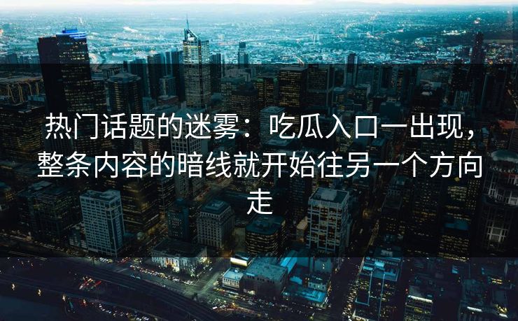 热门话题的迷雾:吃瓜入口一出现,整条内容的暗线就开始往另一个方向走 热门话题的迷雾:吃瓜入口一出现,整条内容的暗线就开始往另一个方向走