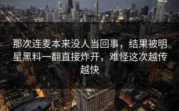那次连麦本来没人当回事,结果被明星黑料一翻直接炸开,难怪这次越传越快 那次连麦本来没人当回事,结果被明星黑料一翻直接炸开,难怪这次越传越快