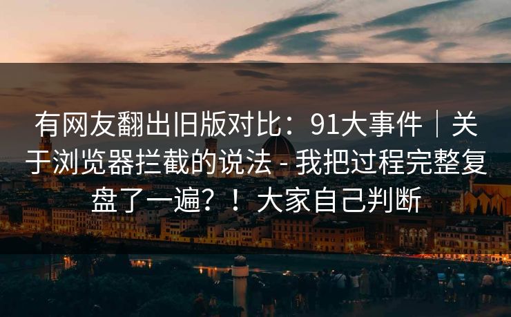 有网友翻出旧版对比:91大事件|关于浏览器拦截的说法 - 我把过程完整复盘了一遍?!大家自己判断 有网友翻出旧版对比:91大事件|关于浏览器拦截的说法 - 我把过程完整复盘了一遍?!大家自己判断