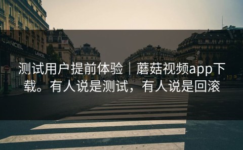 测试用户提前体验｜蘑菇视频app下载。有人说是测试，有人说是回滚
