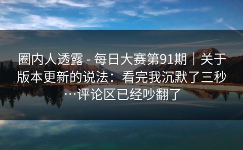圈内人透露 - 每日大赛第91期｜关于版本更新的说法：看完我沉默了三秒…评论区已经吵翻了