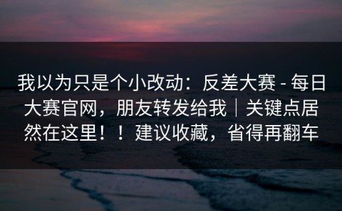 我以为只是个小改动：反差大赛 - 每日大赛官网，朋友转发给我｜关键点居然在这里！！建议收藏，省得再翻车