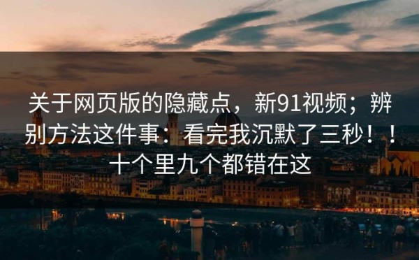 关于网页版的隐藏点，新91视频；辨别方法这件事：看完我沉默了三秒！！十个里九个都错在这