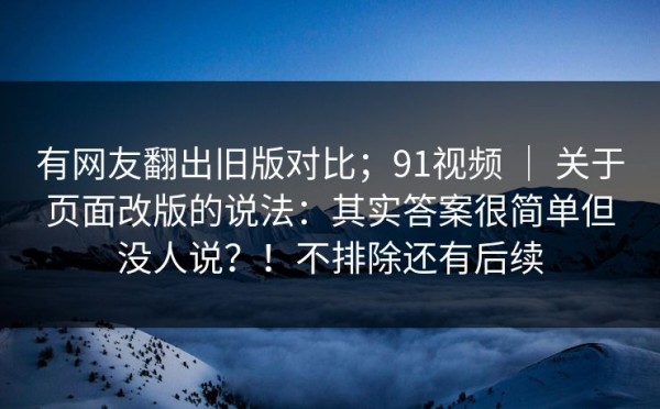 有网友翻出旧版对比；91视频 ｜ 关于页面改版的说法：其实答案很简单但没人说？！不排除还有后续