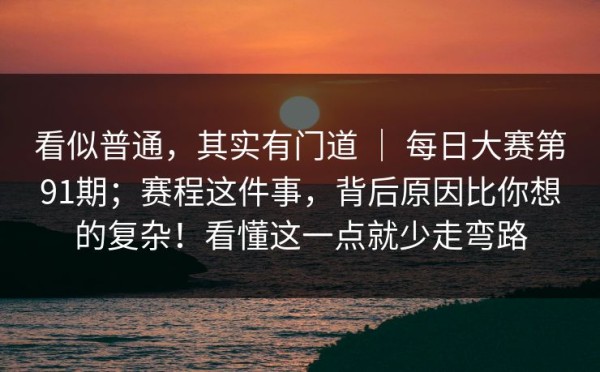 看似普通，其实有门道 ｜ 每日大赛第91期；赛程这件事，背后原因比你想的复杂！看懂这一点就少走弯路