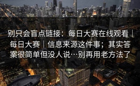 别只会盲点链接：每日大赛在线观看｜每日大赛｜信息来源这件事；其实答案很简单但没人说…别再用老方法了
