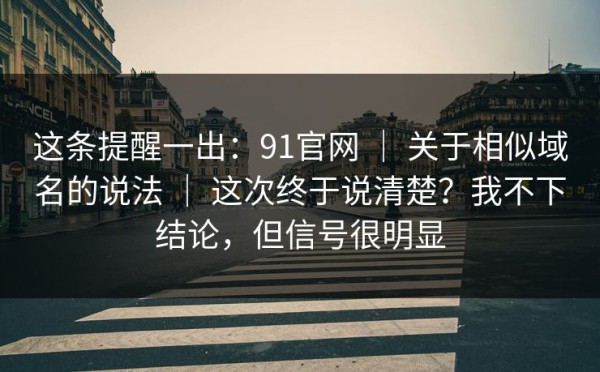 这条提醒一出：91官网 ｜ 关于相似域名的说法 ｜ 这次终于说清楚？我不下结论，但信号很明显