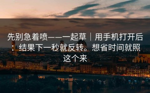 先别急着喷——一起草｜用手机打开后：结果下一秒就反转。想省时间就照这个来
