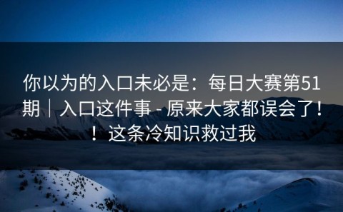 你以为的入口未必是：每日大赛第51期｜入口这件事 - 原来大家都误会了！！这条冷知识救过我