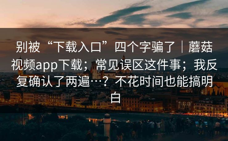 别被“下载入口”四个字骗了|蘑菇视频app下载;常见误区这件事;我反复确认了两遍…?不花时间也能搞明白 别被“下载入口”四个字骗了|蘑菇视频app下载;常见误区这件事;我反复确认了两遍…?不花时间也能搞明白