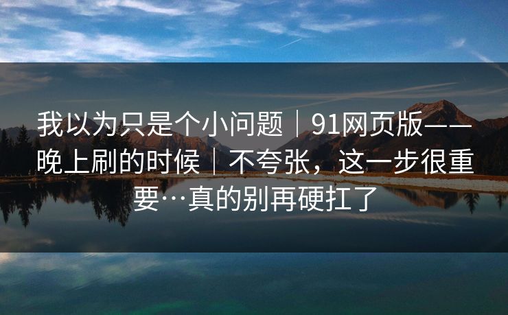 我以为只是个小问题|91网页版——晚上刷的时候|不夸张,这一步很重要…真的别再硬扛了 我以为只是个小问题|91网页版——晚上刷的时候|不夸张,这一步很重要…真的别再硬扛了