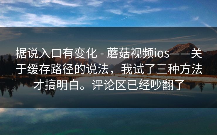 据说入口有变化 - 蘑菇视频ios——关于缓存路径的说法,我试了三种方法才搞明白。评论区已经吵翻了 据说入口有变化 - 蘑菇视频ios——关于缓存路径的说法,我试了三种方法才搞明白。评论区已经吵翻了