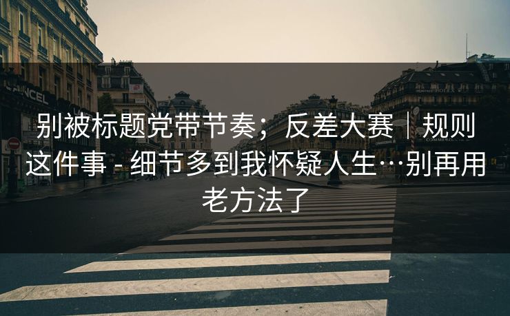 别被标题党带节奏;反差大赛|规则这件事 - 细节多到我怀疑人生…别再用老方法了 别被标题党带节奏;反差大赛|规则这件事 - 细节多到我怀疑人生…别再用老方法了