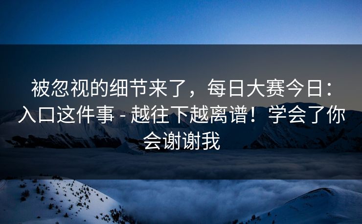 被忽视的细节来了,每日大赛今日:入口这件事 - 越往下越离谱!学会了你会谢谢我 被忽视的细节来了,每日大赛今日:入口这件事 - 越往下越离谱!学会了你会谢谢我