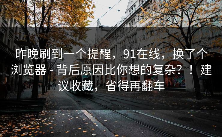 昨晚刷到一个提醒,91在线,换了个浏览器 - 背后原因比你想的复杂?!建议收藏,省得再翻车 昨晚刷到一个提醒,91在线,换了个浏览器 - 背后原因比你想的复杂?!建议收藏,省得再翻车