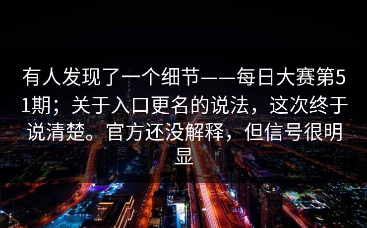 有人发现了一个细节——每日大赛第51期;关于入口更名的说法,这次终于说清楚。官方还没解释,但信号很明显 有人发现了一个细节——每日大赛第51期;关于入口更名的说法,这次终于说清楚。官方还没解释,但信号很明显