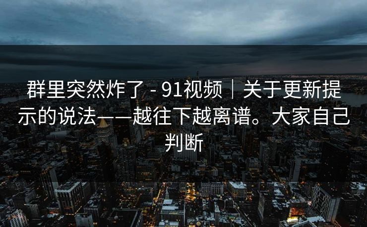 群里突然炸了 - 91视频|关于更新提示的说法——越往下越离谱。大家自己判断 群里突然炸了 - 91视频|关于更新提示的说法——越往下越离谱。大家自己判断