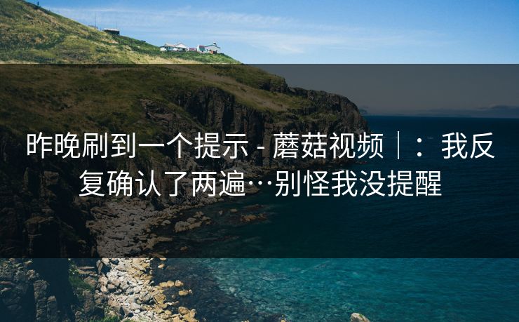 昨晚刷到一个提示 - 蘑菇视频|:我反复确认了两遍…别怪我没提醒 昨晚刷到一个提示 - 蘑菇视频|:我反复确认了两遍…别怪我没提醒