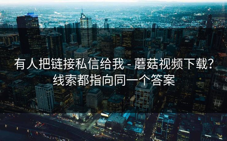 有人把链接私信给我 - 蘑菇视频下载?线索都指向同一个答案 有人把链接私信给我 - 蘑菇视频下载?线索都指向同一个答案