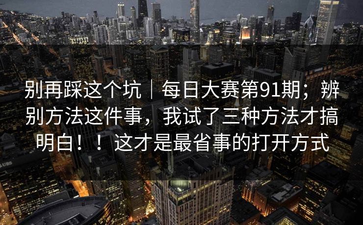 别再踩这个坑｜每日大赛第91期；辨别方法这件事，我试了三种方法才搞明白！！这才是最省事的打开方式