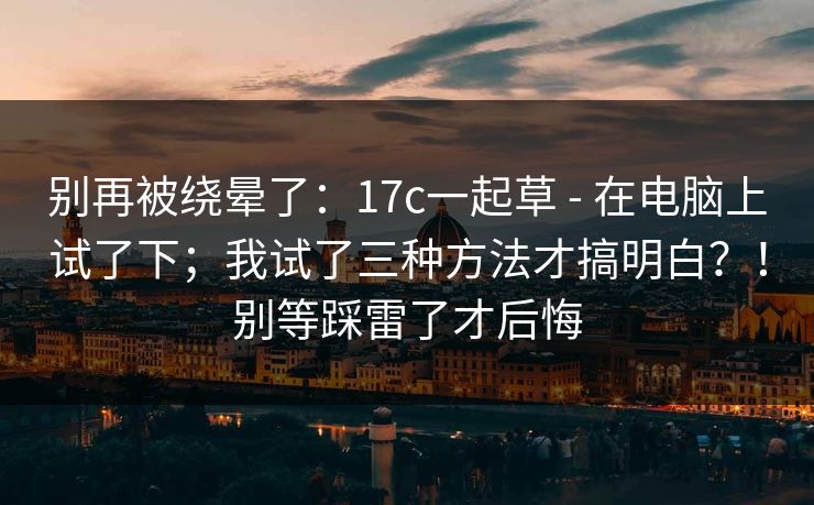别再被绕晕了：17c一起草 - 在电脑上试了下；我试了三种方法才搞明白？！别等踩雷了才后悔