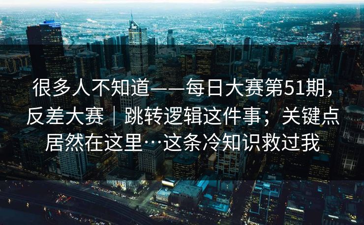 很多人不知道——每日大赛第51期，反差大赛｜跳转逻辑这件事；关键点居然在这里…这条冷知识救过我