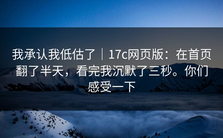我承认我低估了|17c网页版:在首页翻了半天,看完我沉默了三秒。你们感受一下 我承认我低估了|17c网页版:在首页翻了半天,看完我沉默了三秒。你们感受一下