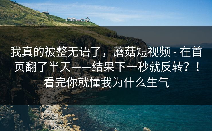 我真的被整无语了,蘑菇短视频 - 在首页翻了半天——结果下一秒就反转?!看完你就懂我为什么生气 我真的被整无语了,蘑菇短视频 - 在首页翻了半天——结果下一秒就反转?!看完你就懂我为什么生气