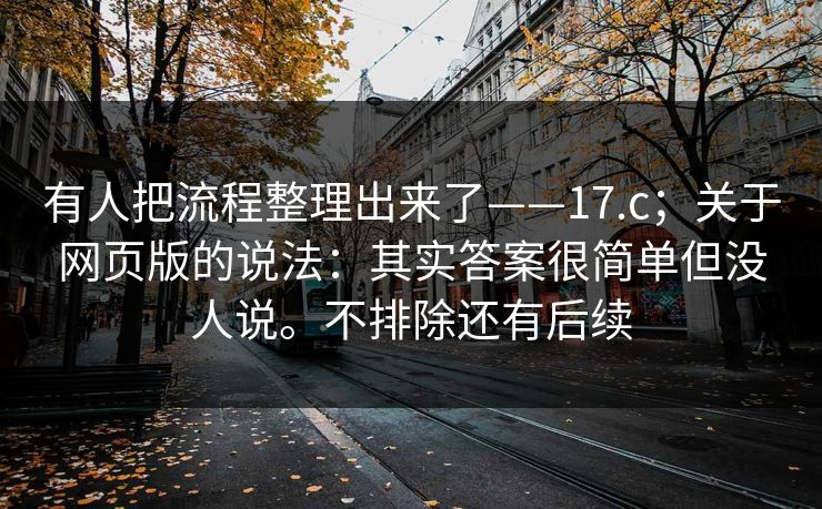 有人把流程整理出来了——17.c;关于网页版的说法:其实答案很简单但没人说。不排除还有后续 有人把流程整理出来了——17.c;关于网页版的说法:其实答案很简单但没人说。不排除还有后续