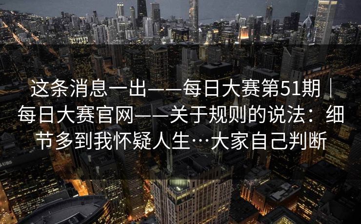这条消息一出——每日大赛第51期|每日大赛官网——关于规则的说法:细节多到我怀疑人生…大家自己判断 这条消息一出——每日大赛第51期|每日大赛官网——关于规则的说法:细节多到我怀疑人生…大家自己判断