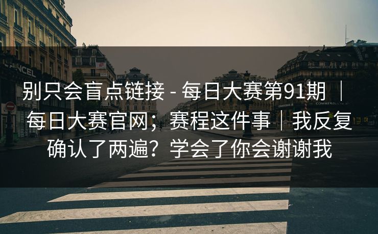 别只会盲点链接 - 每日大赛第91期 | 每日大赛官网;赛程这件事|我反复确认了两遍?学会了你会谢谢我 别只会盲点链接 - 每日大赛第91期 | 每日大赛官网;赛程这件事|我反复确认了两遍?学会了你会谢谢我