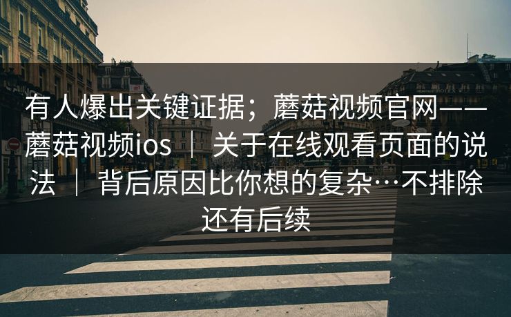 有人爆出关键证据;蘑菇视频官网——蘑菇视频ios | 关于在线观看页面的说法 | 背后原因比你想的复杂…不排除还有后续 有人爆出关键证据;蘑菇视频官网——蘑菇视频ios | 关于在线观看页面的说法 | 背后原因比你想的复杂…不排除还有后续