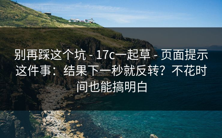 别再踩这个坑 - 17c一起草 - 页面提示这件事:结果下一秒就反转?不花时间也能搞明白 别再踩这个坑 - 17c一起草 - 页面提示这件事:结果下一秒就反转?不花时间也能搞明白